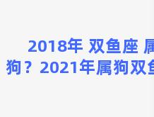 2018年 双鱼座 属狗？2021年属狗双鱼座